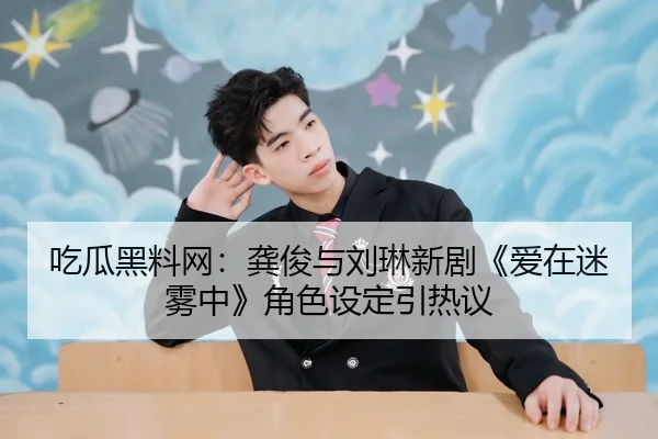 吃瓜黑料网：龚俊与刘琳新剧《爱在迷雾中》角色设定引热议